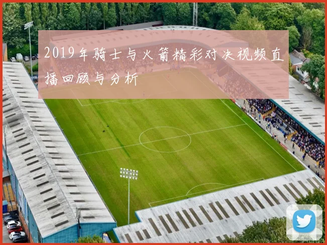 2019年骑士与火箭精彩对决视频直播回顾与分析