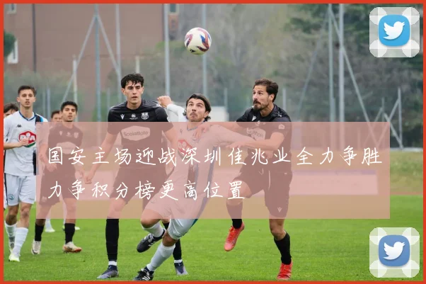 国安主场迎战深圳佳兆业全力争胜力争积分榜更高位置
