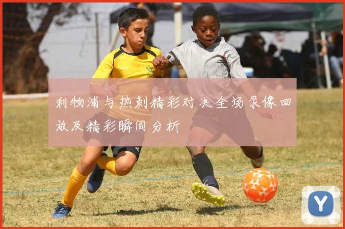 利物浦与热刺精彩对决全场录像回放及精彩瞬间分析