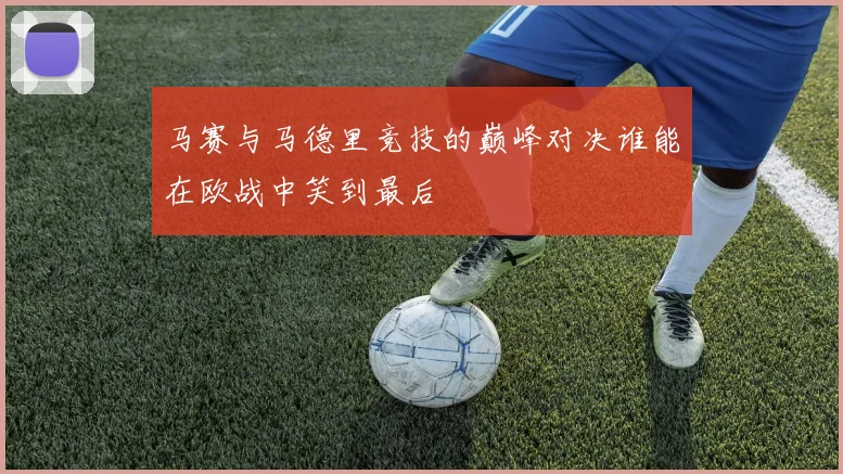 马赛与马德里竞技的巅峰对决谁能在欧战中笑到最后