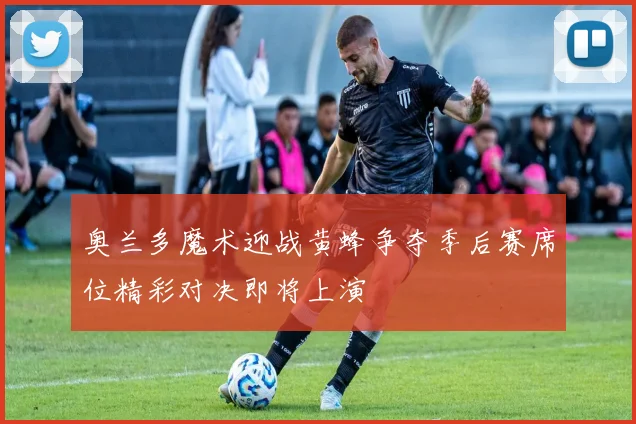 奥兰多魔术迎战黄蜂争夺季后赛席位精彩对决即将上演