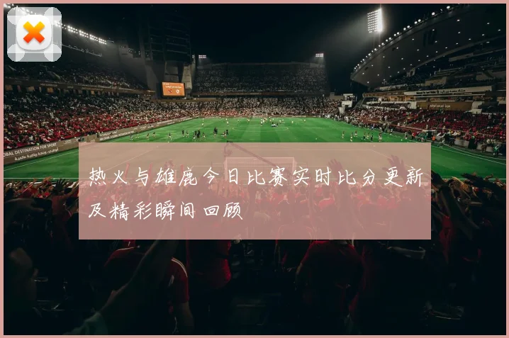 热火与雄鹿今日比赛实时比分更新及精彩瞬间回顾