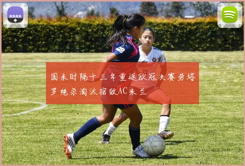 国米时隔十三年重返欧冠决赛劳塔罗绝杀淘汰宿敌AC米兰
