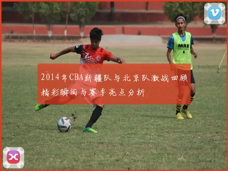 2014年CBA新疆队与北京队激战回顾精彩瞬间与赛季亮点分析