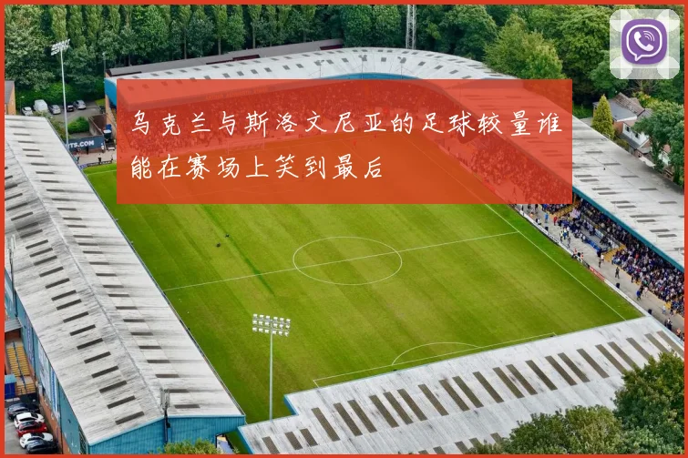 乌克兰与斯洛文尼亚的足球较量谁能在赛场上笑到最后