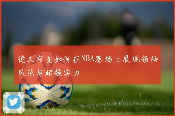 德文布克如何在NBA赛场上展现领袖风范与超强实力
