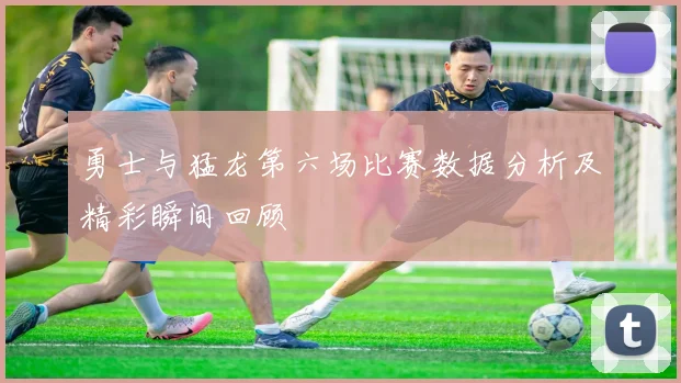 勇士与猛龙第六场比赛数据分析及精彩瞬间回顾