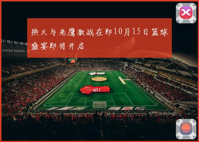 热火与老鹰激战在即10月15日篮球盛宴即将开启