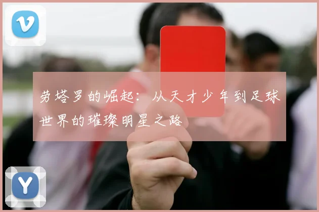 劳塔罗的崛起：从天才少年到足球世界的璀璨明星之路