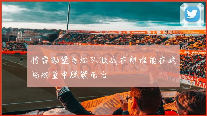 特雷勒堡与松队激战在即谁能在这场较量中脱颖而出