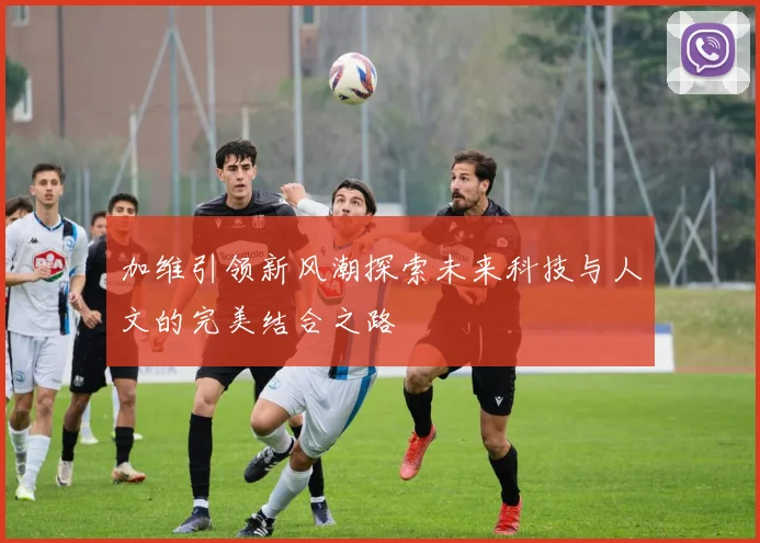 加维引领新风潮探索未来科技与人文的完美结合之路